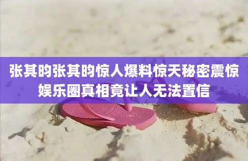 张其昀张其昀惊人爆料惊天秘密震惊娱乐圈真相竟让人无法置信