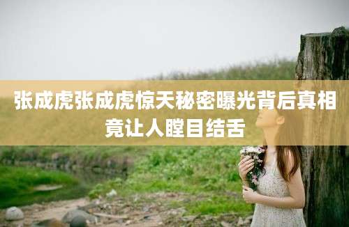 张成虎张成虎惊天秘密曝光背后真相竟让人瞠目结舌
