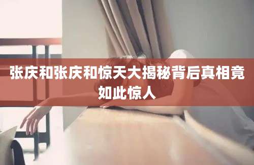 张庆和张庆和惊天大揭秘背后真相竟如此惊人