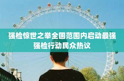 强检惊世之举全国范围内启动最强强检行动民众热议