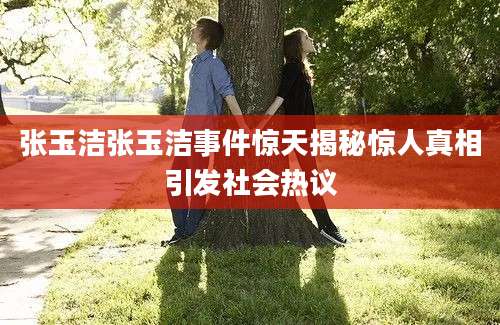 张玉洁张玉洁事件惊天揭秘惊人真相引发社会热议