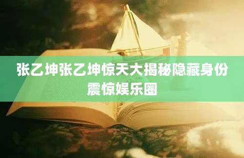 张乙坤张乙坤惊天大揭秘隐藏身份震惊娱乐圈