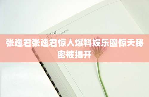 张逸君张逸君惊人爆料娱乐圈惊天秘密被揭开