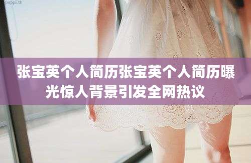 张宝英个人简历张宝英个人简历曝光惊人背景引发全网热议