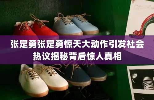 张定勇张定勇惊天大动作引发社会热议揭秘背后惊人真相