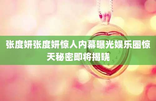 张度妍张度妍惊人内幕曝光娱乐圈惊天秘密即将揭晓