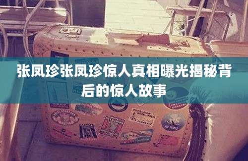 张凤珍张凤珍惊人真相曝光揭秘背后的惊人故事