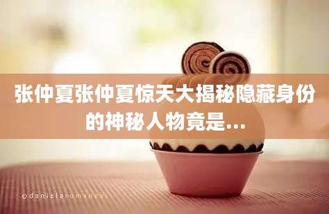 张仲夏张仲夏惊天大揭秘隐藏身份的神秘人物竟是...