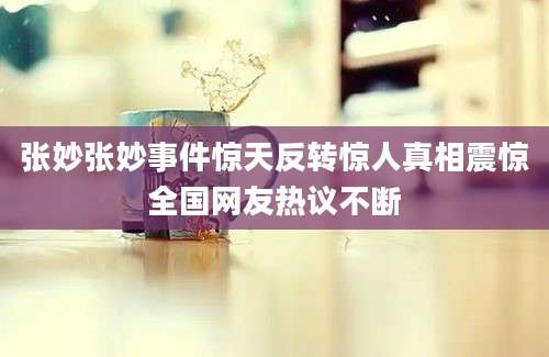 张妙张妙事件惊天反转惊人真相震惊全国网友热议不断