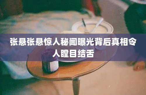 张悬张悬惊人秘闻曝光背后真相令人瞠目结舌
