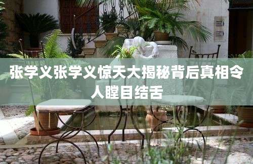 张学义张学义惊天大揭秘背后真相令人瞠目结舌