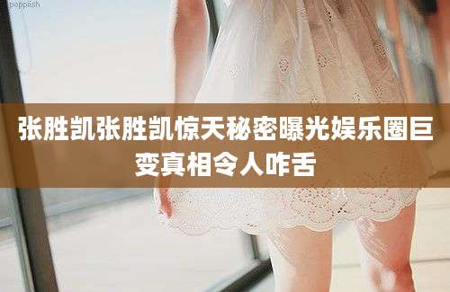 张胜凯张胜凯惊天秘密曝光娱乐圈巨变真相令人咋舌