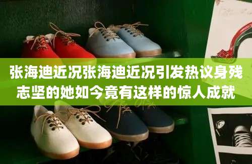 张海迪近况张海迪近况引发热议身残志坚的她如今竟有这样的惊人成就