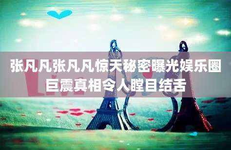 张凡凡张凡凡惊天秘密曝光娱乐圈巨震真相令人瞠目结舌