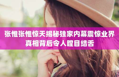 张惟张惟惊天揭秘独家内幕震惊业界真相背后令人瞠目结舌