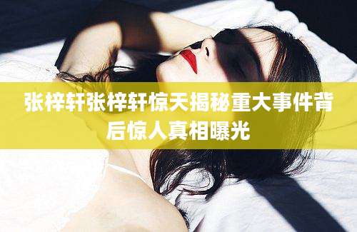 张梓轩张梓轩惊天揭秘重大事件背后惊人真相曝光