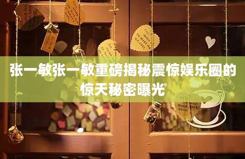 张一敏张一敏重磅揭秘震惊娱乐圈的惊天秘密曝光