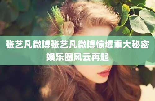 张艺凡微博张艺凡微博惊爆重大秘密娱乐圈风云再起