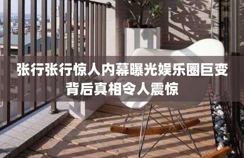 张行张行惊人内幕曝光娱乐圈巨变背后真相令人震惊
