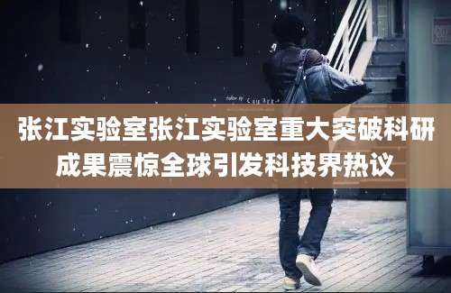 张江实验室张江实验室重大突破科研成果震惊全球引发科技界热议