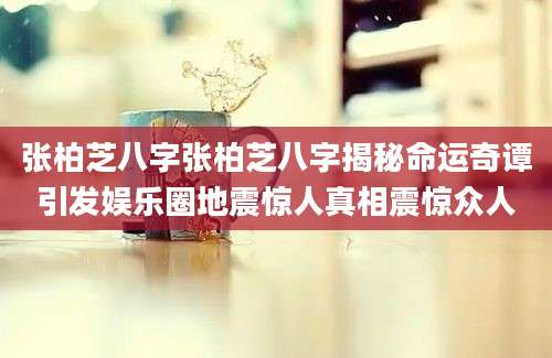 张柏芝八字张柏芝八字揭秘命运奇谭引发娱乐圈地震惊人真相震惊众人