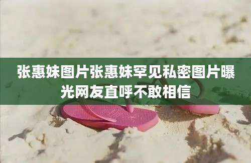 张惠妹图片张惠妹罕见私密图片曝光网友直呼不敢相信