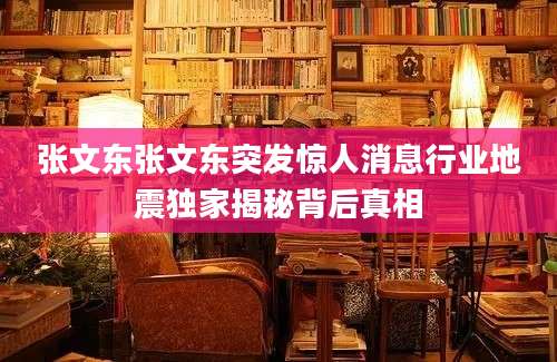 张文东张文东突发惊人消息行业地震独家揭秘背后真相