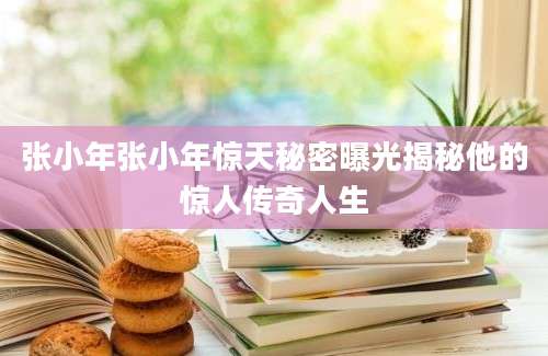 张小年张小年惊天秘密曝光揭秘他的惊人传奇人生