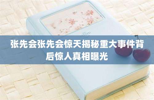 张先会张先会惊天揭秘重大事件背后惊人真相曝光
