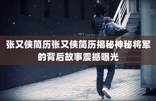 张又侠简历张又侠简历揭秘神秘将军的背后故事震撼曝光