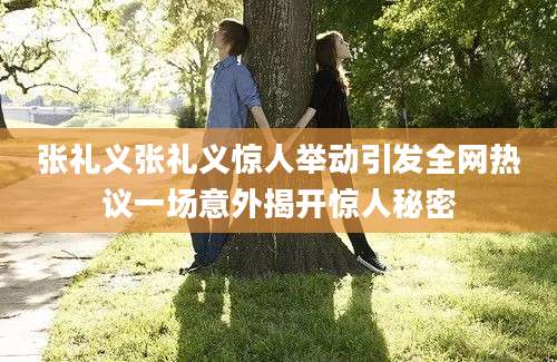 张礼义张礼义惊人举动引发全网热议一场意外揭开惊人秘密