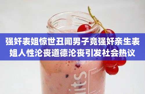 强奸表姐惊世丑闻男子竟强奸亲生表姐人性沦丧道德沦丧引发社会热议